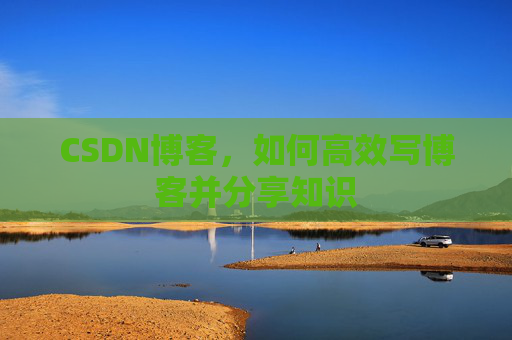 CSDN博客，如何高效写博客并分享知识
